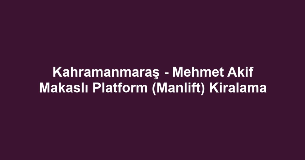 Kahramanmaraş - Mehmet Akif Makaslı Platform (Manlift) Kiralama
