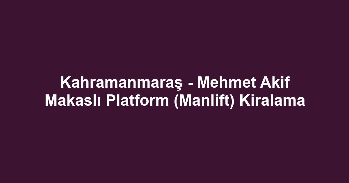Kahramanmaraş - Mehmet Akif Makaslı Platform (Manlift) Kiralama