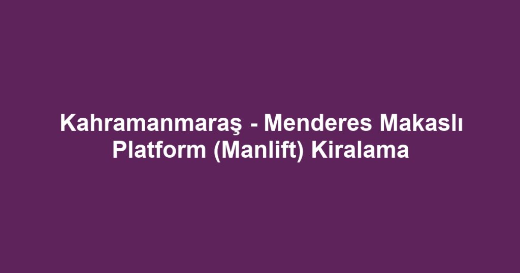 Kahramanmaraş - Menderes Makaslı Platform (Manlift) Kiralama