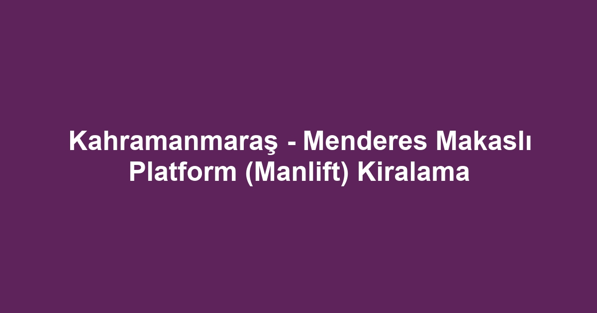 Kahramanmaraş - Menderes Makaslı Platform (Manlift) Kiralama