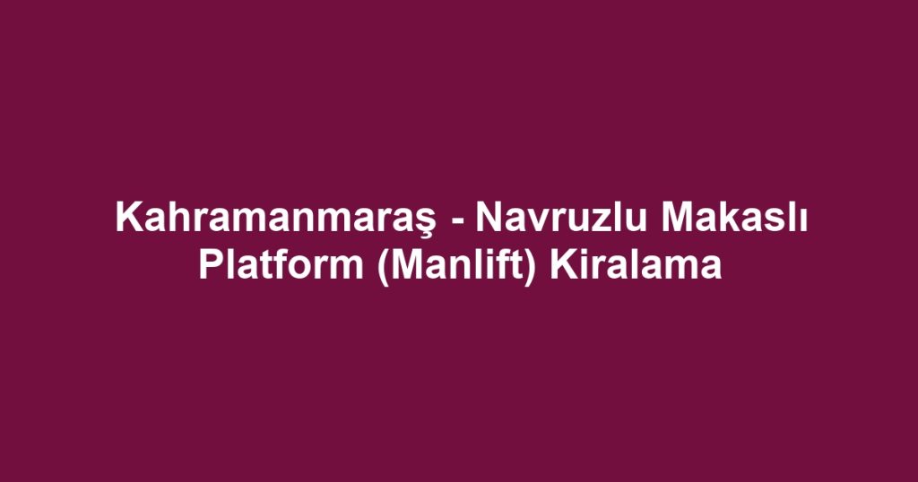 Kahramanmaraş - Navruzlu Makaslı Platform (Manlift) Kiralama