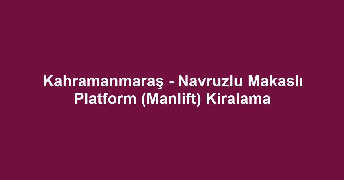 Kahramanmaraş - Navruzlu Makaslı Platform (Manlift) Kiralama