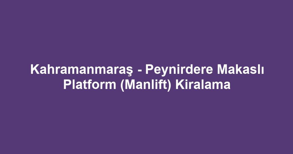 Kahramanmaraş - Peynirdere Makaslı Platform (Manlift) Kiralama