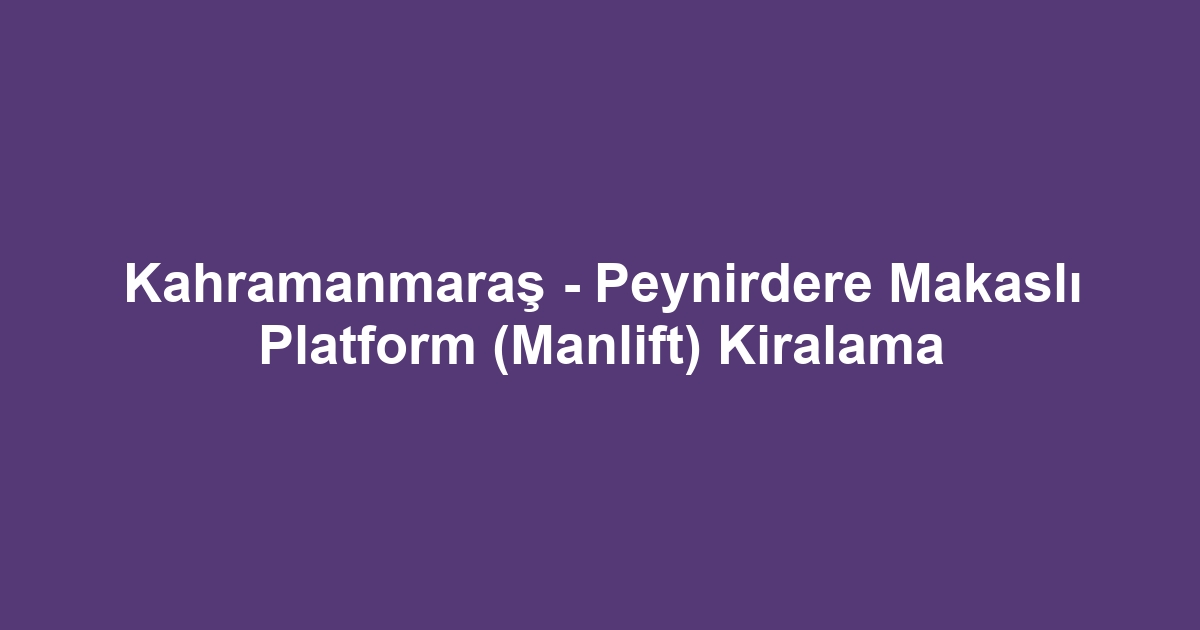 Kahramanmaraş - Peynirdere Makaslı Platform (Manlift) Kiralama