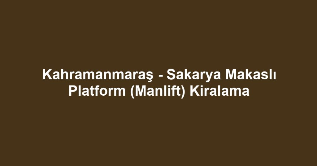 Kahramanmaraş - Sakarya Makaslı Platform (Manlift) Kiralama