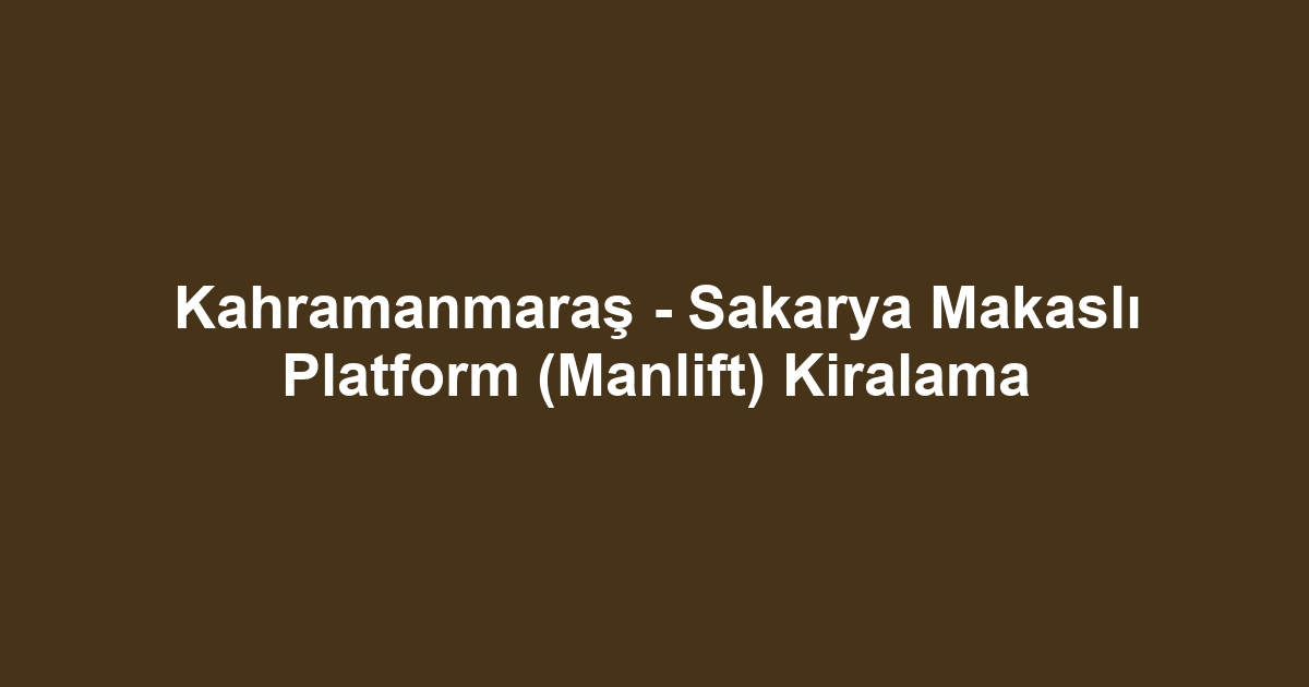 Kahramanmaraş - Sakarya Makaslı Platform (Manlift) Kiralama