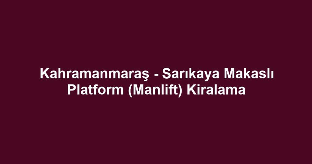 Kahramanmaraş - Sarıkaya Makaslı Platform (Manlift) Kiralama