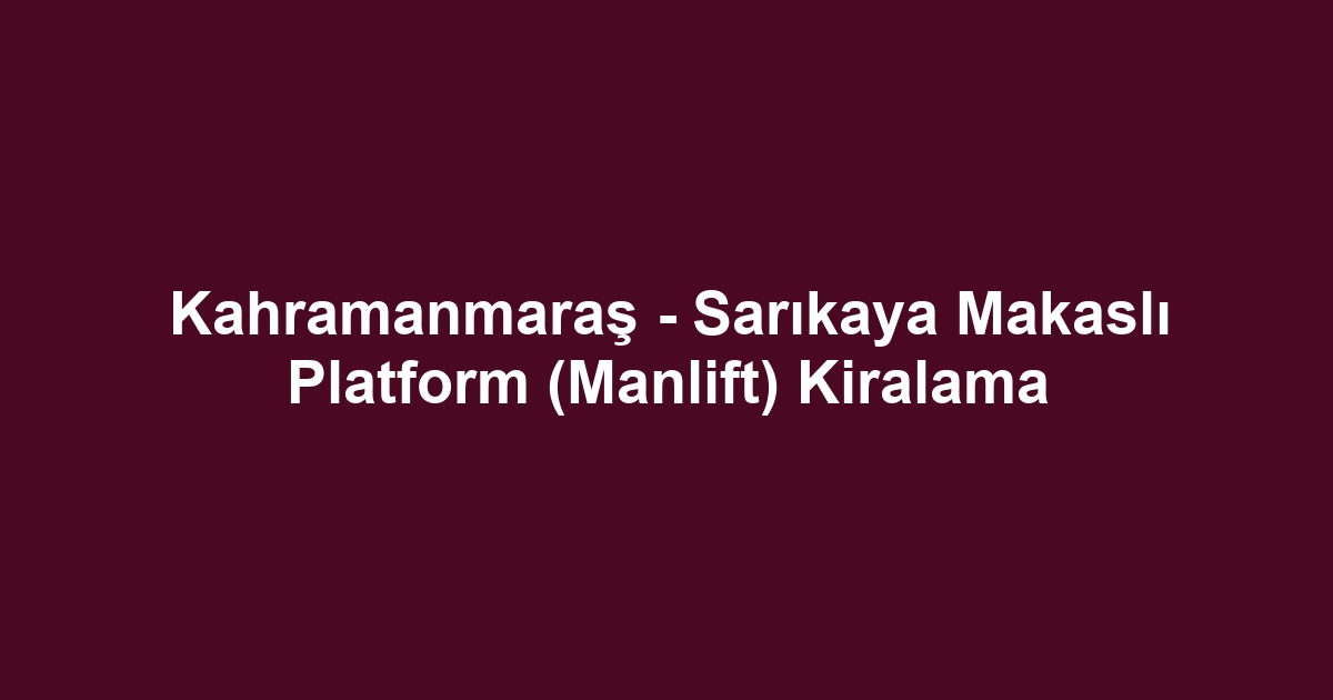 Kahramanmaraş - Sarıkaya Makaslı Platform (Manlift) Kiralama
