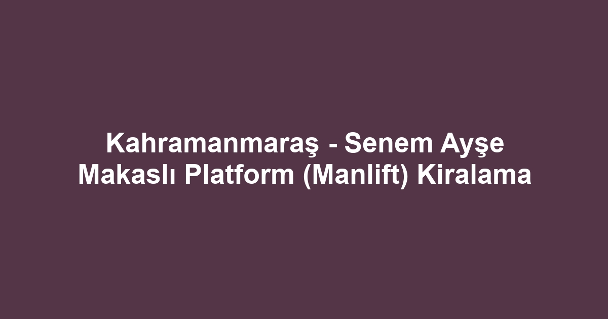 Kahramanmaraş - Senem Ayşe Makaslı Platform (Manlift) Kiralama