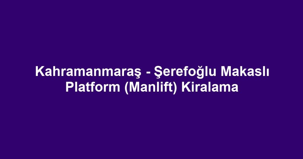 Kahramanmaraş - Şerefoğlu Makaslı Platform (Manlift) Kiralama