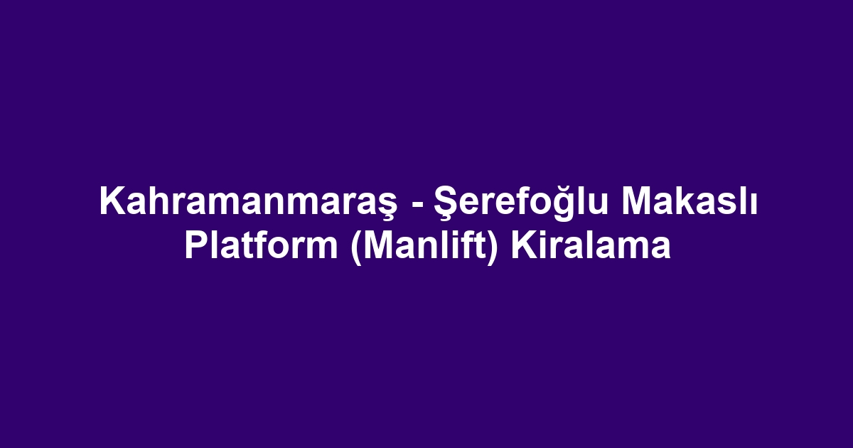 Kahramanmaraş - Şerefoğlu Makaslı Platform (Manlift) Kiralama