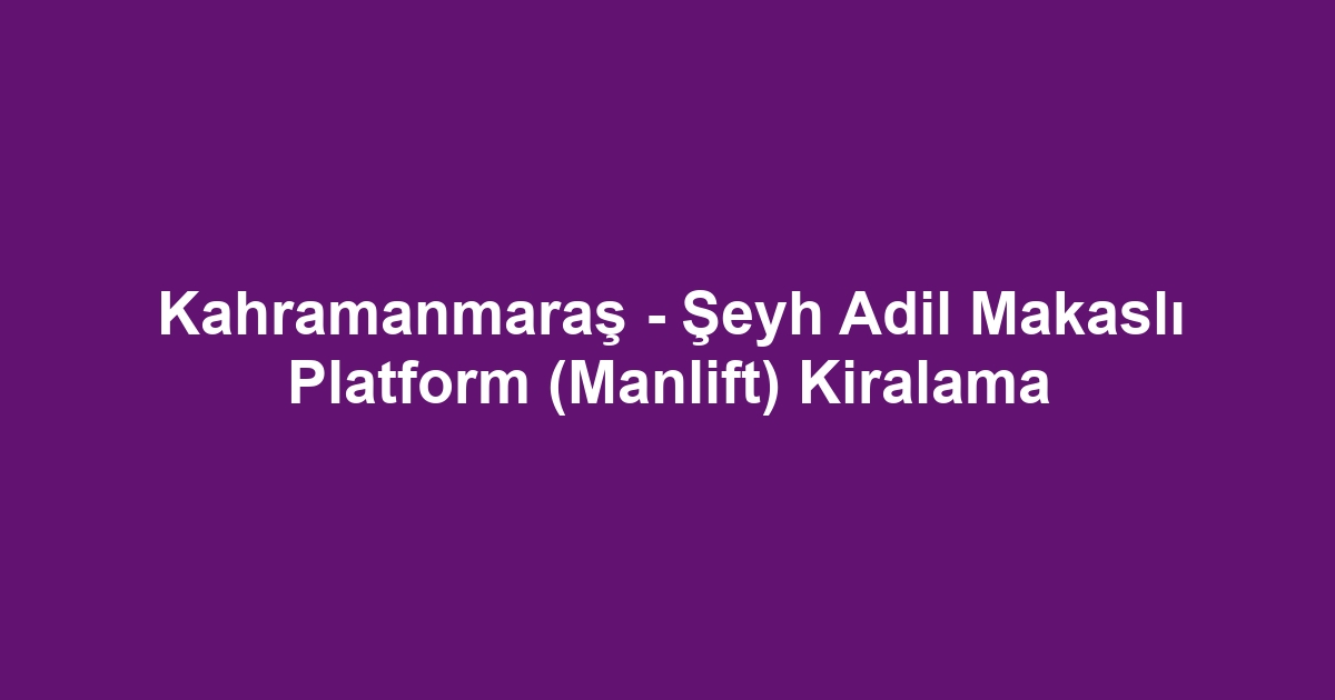 Kahramanmaraş - Şeyh Adil Makaslı Platform (Manlift) Kiralama
