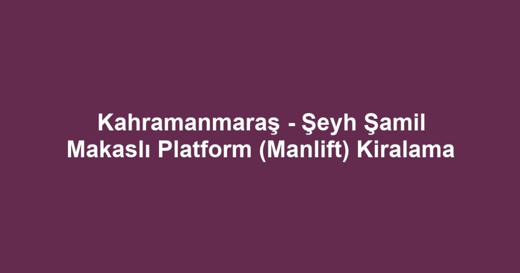 Kahramanmaraş - Şeyh Şamil Makaslı Platform (Manlift) Kiralama