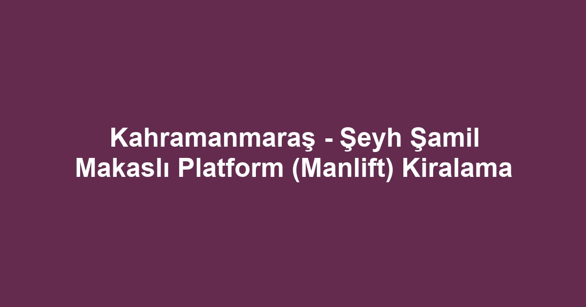 Kahramanmaraş - Şeyh Şamil Makaslı Platform (Manlift) Kiralama