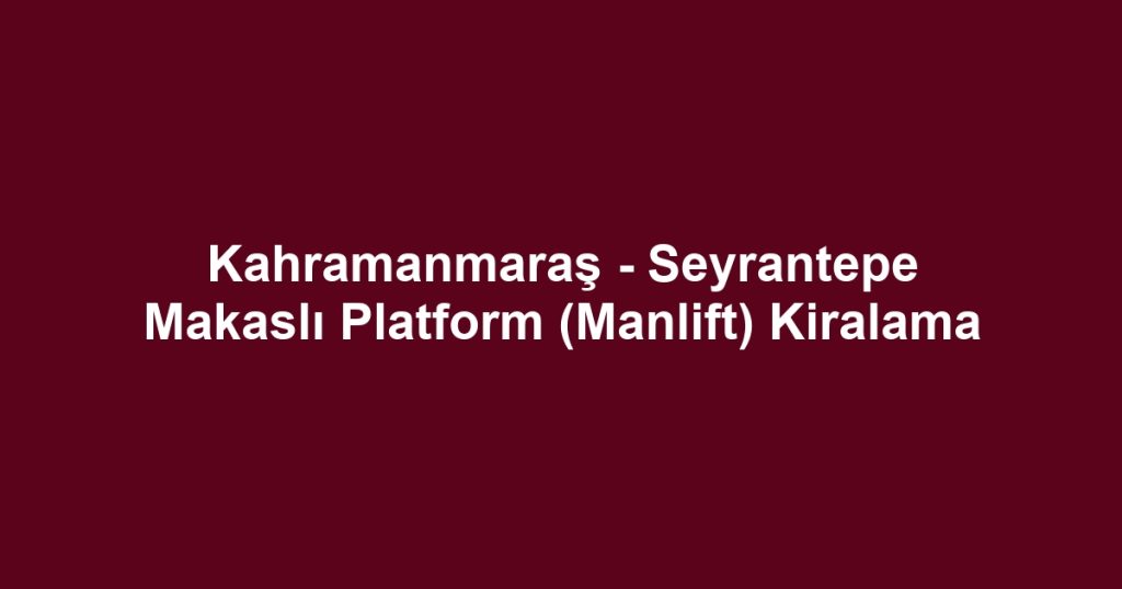 Kahramanmaraş - Seyrantepe Makaslı Platform (Manlift) Kiralama