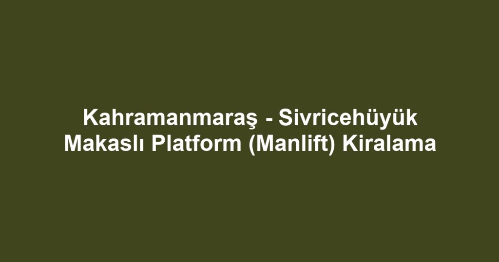 Kahramanmaraş - Sivricehüyük Makaslı Platform (Manlift) Kiralama