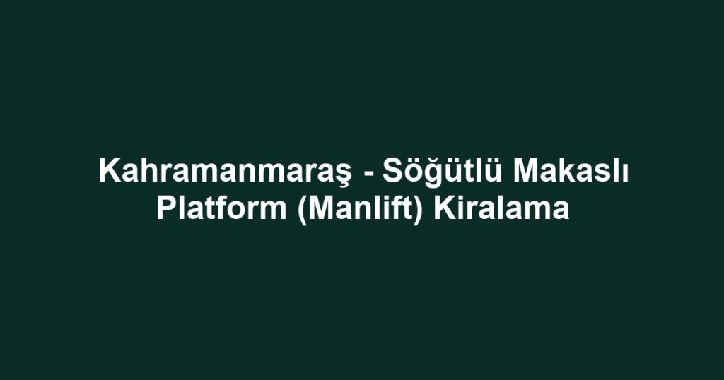 Kahramanmaraş - Söğütlü Makaslı Platform (Manlift) Kiralama