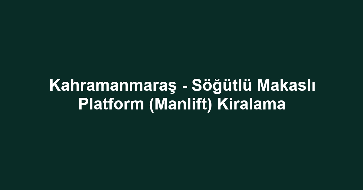 Kahramanmaraş - Söğütlü Makaslı Platform (Manlift) Kiralama