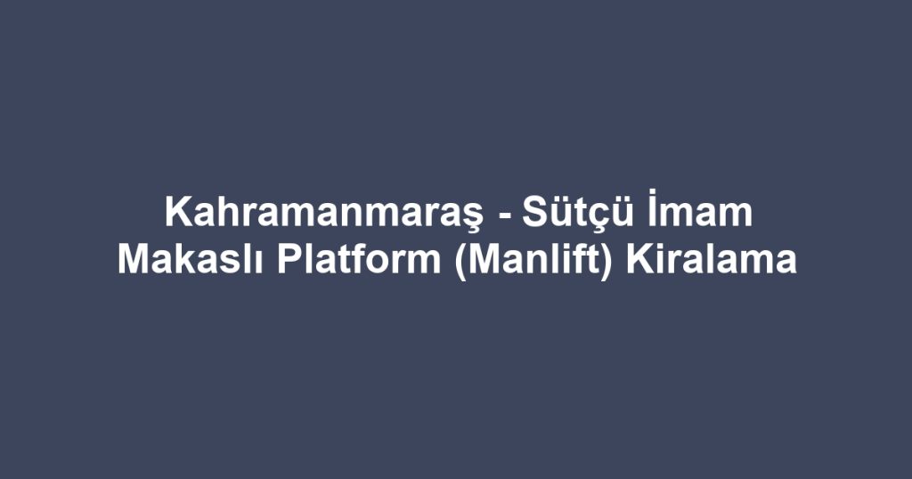 Kahramanmaraş - Sütçü İmam Makaslı Platform (Manlift) Kiralama