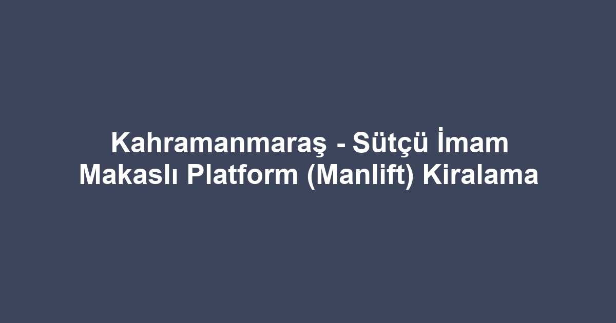 Kahramanmaraş - Sütçü İmam Makaslı Platform (Manlift) Kiralama