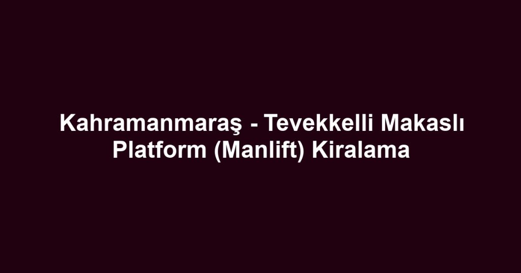 Kahramanmaraş - Tevekkelli Makaslı Platform (Manlift) Kiralama