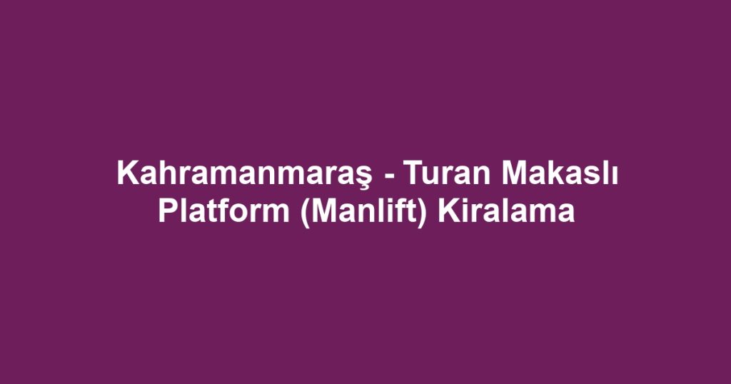 Kahramanmaraş - Turan Makaslı Platform (Manlift) Kiralama