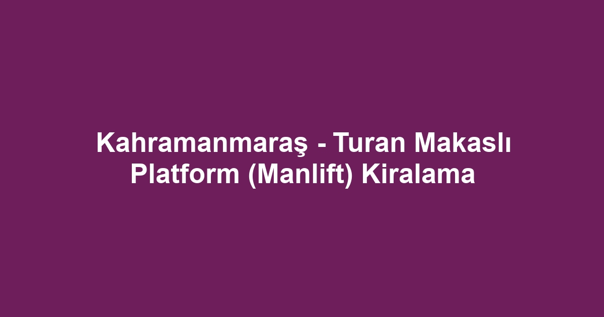 Kahramanmaraş - Turan Makaslı Platform (Manlift) Kiralama