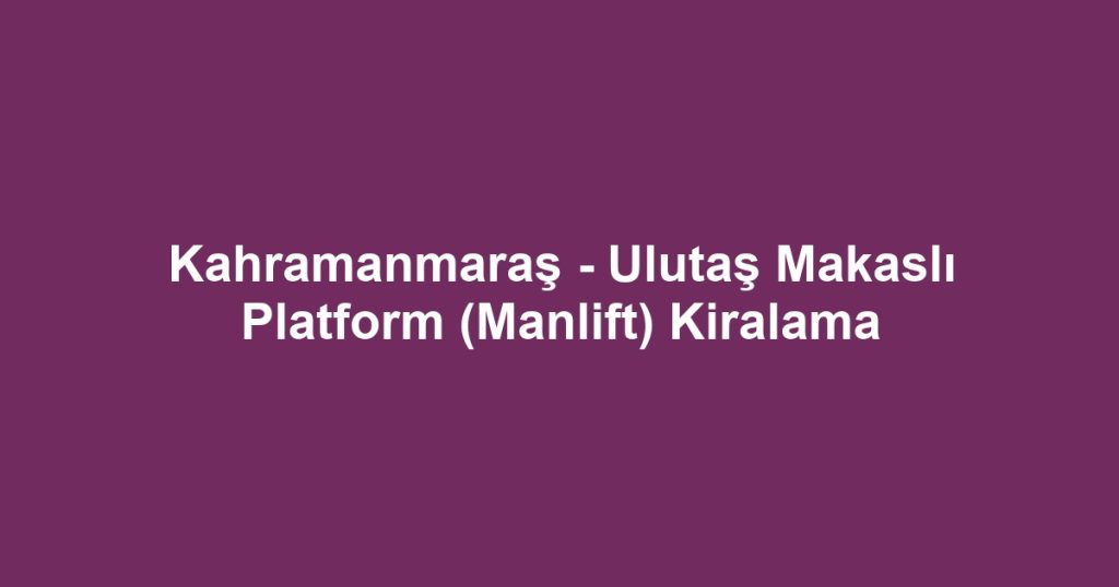 Kahramanmaraş - Ulutaş Makaslı Platform (Manlift) Kiralama