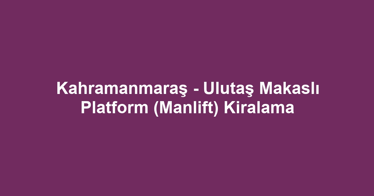Kahramanmaraş - Ulutaş Makaslı Platform (Manlift) Kiralama