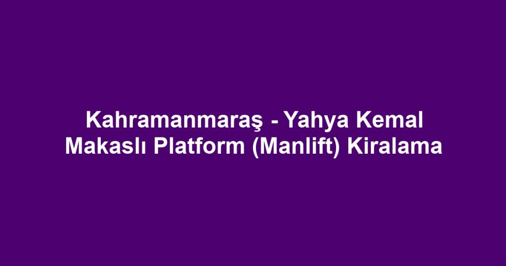 Kahramanmaraş - Yahya Kemal Makaslı Platform (Manlift) Kiralama