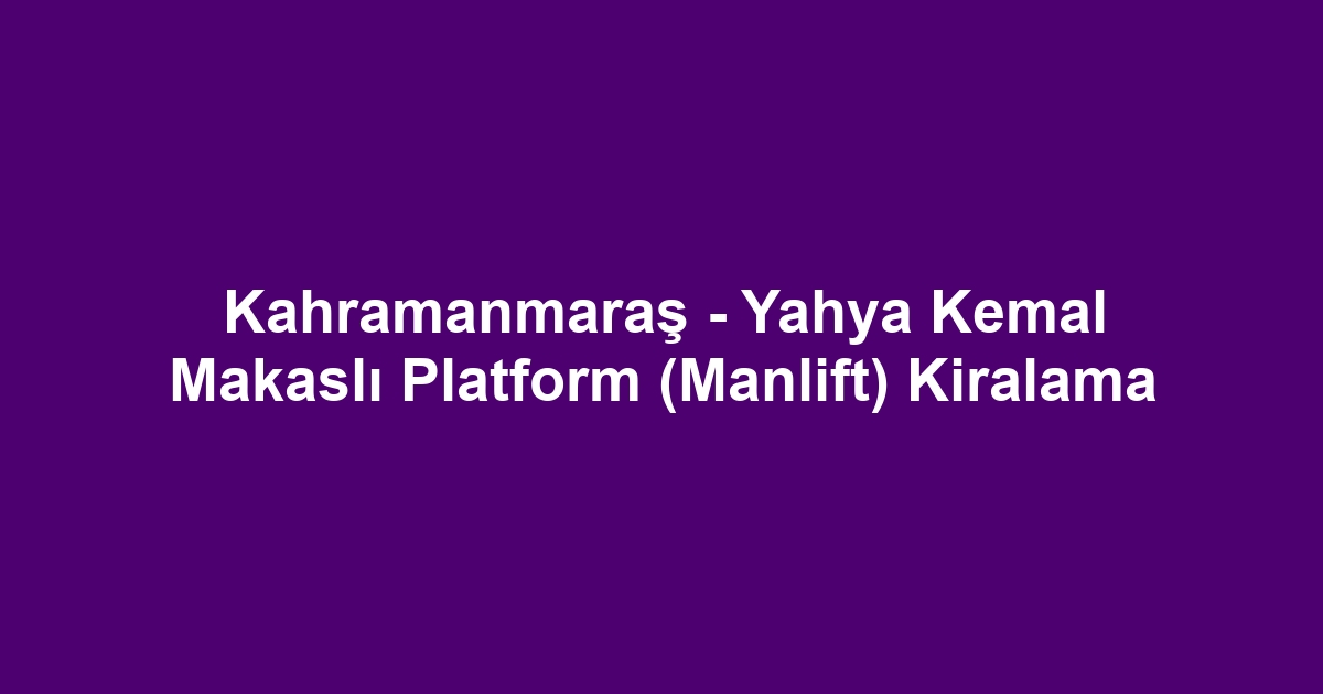 Kahramanmaraş - Yahya Kemal Makaslı Platform (Manlift) Kiralama