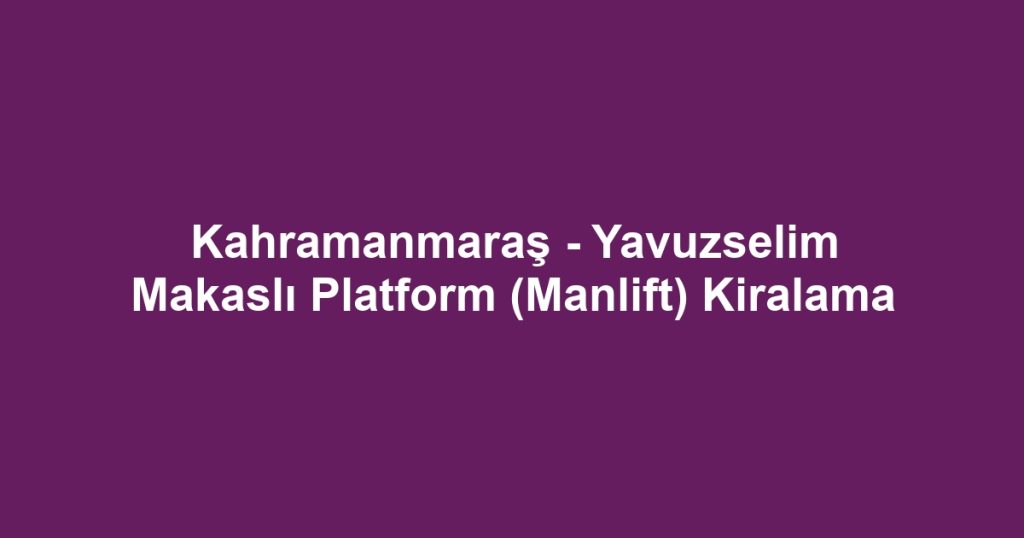 Kahramanmaraş - Yavuzselim Makaslı Platform (Manlift) Kiralama