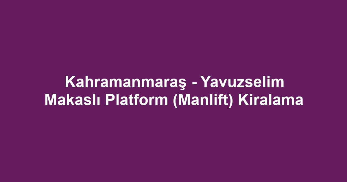 Kahramanmaraş - Yavuzselim Makaslı Platform (Manlift) Kiralama