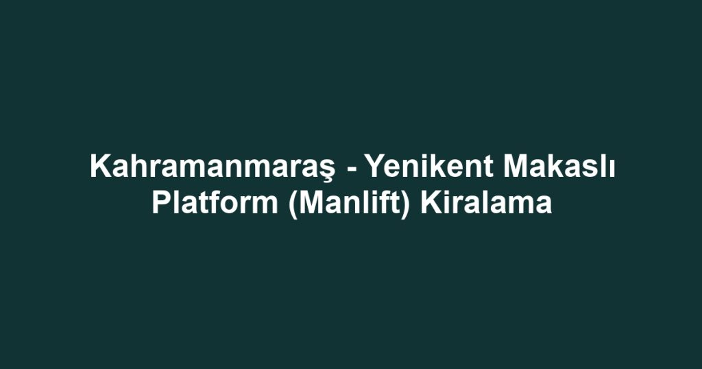 Kahramanmaraş - Yenikent Makaslı Platform (Manlift) Kiralama
