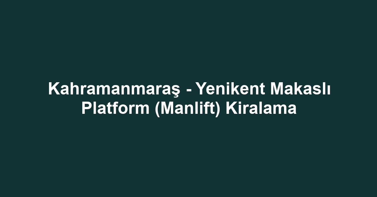 Kahramanmaraş - Yenikent Makaslı Platform (Manlift) Kiralama