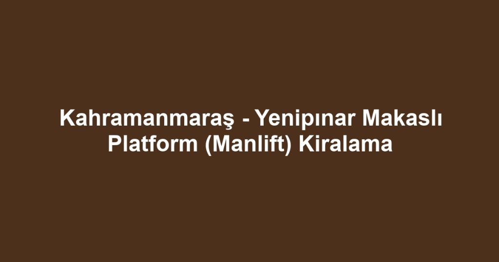 Kahramanmaraş - Yenipınar Makaslı Platform (Manlift) Kiralama