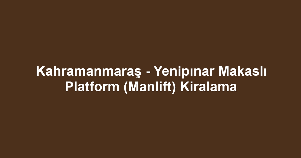 Kahramanmaraş - Yenipınar Makaslı Platform (Manlift) Kiralama