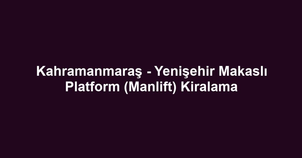 Kahramanmaraş - Yenişehir Makaslı Platform (Manlift) Kiralama