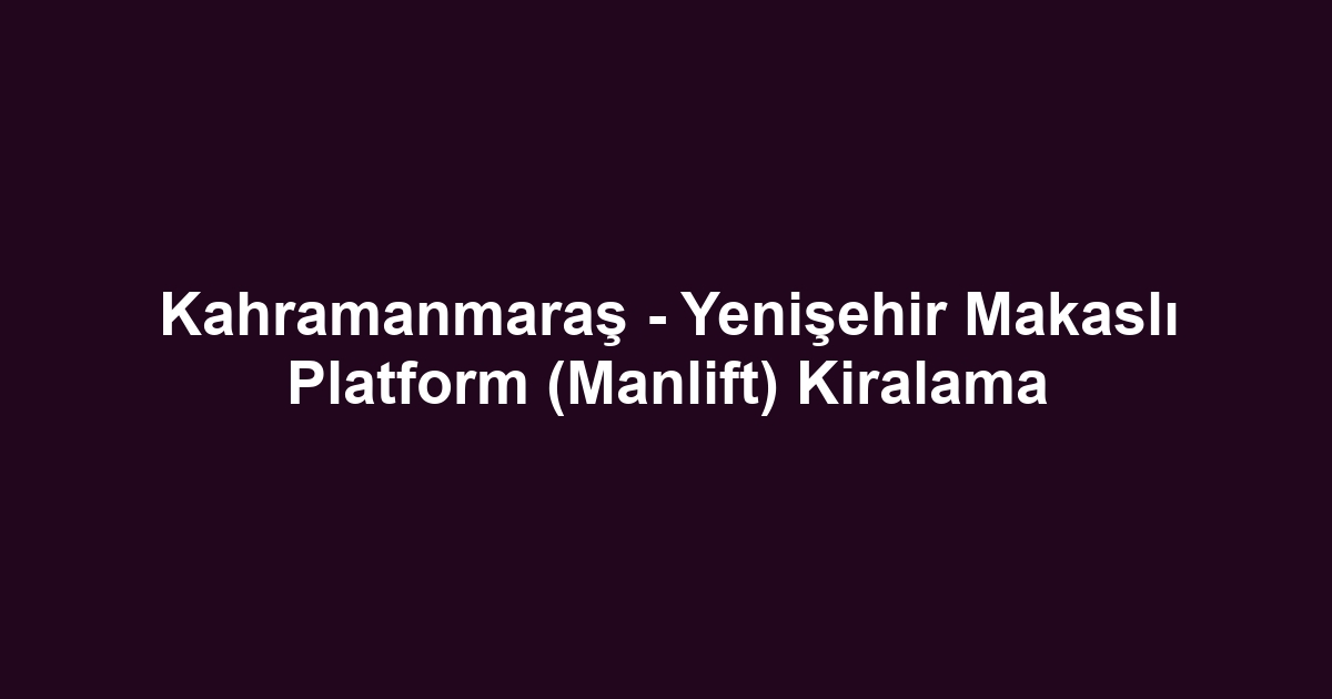 Kahramanmaraş - Yenişehir Makaslı Platform (Manlift) Kiralama