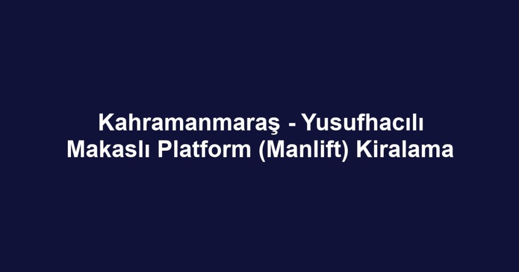 Kahramanmaraş - Yusufhacılı Makaslı Platform (Manlift) Kiralama