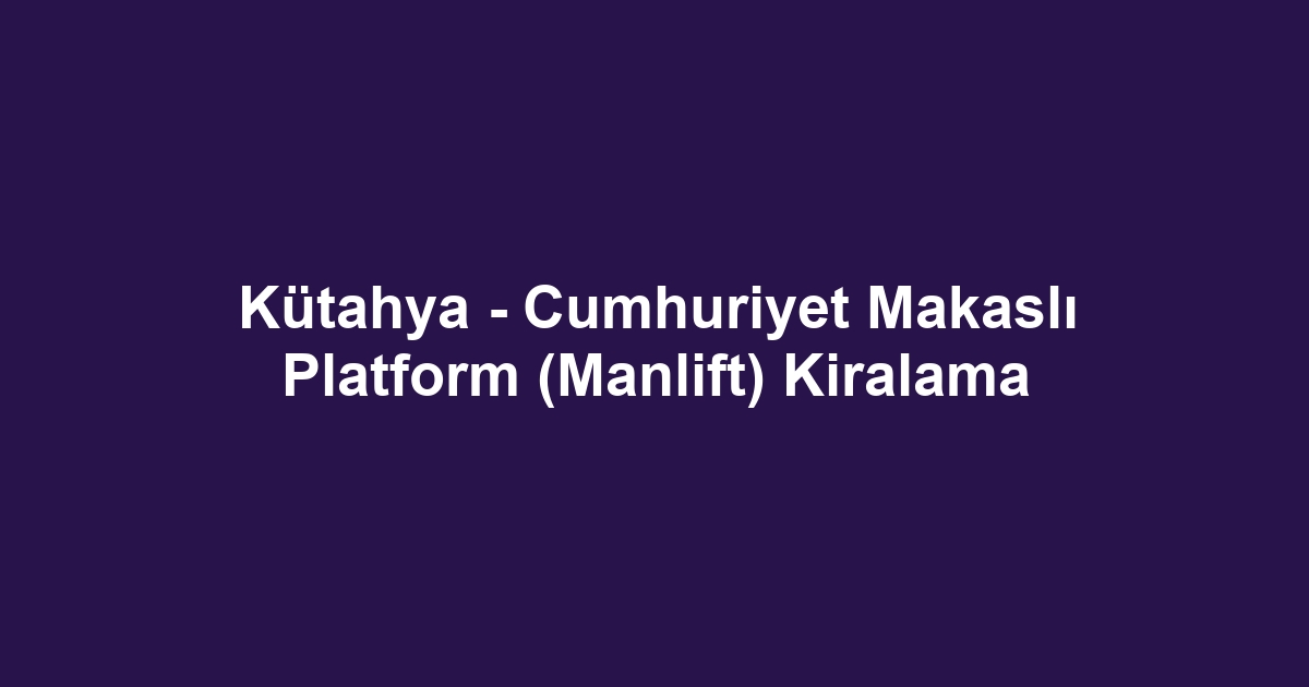 Kütahya - Cumhuriyet Makaslı Platform (Manlift) Kiralama