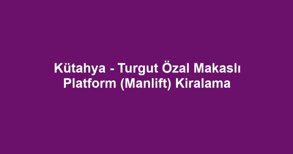 Kütahya - Turgut Özal Makaslı Platform (Manlift) Kiralama