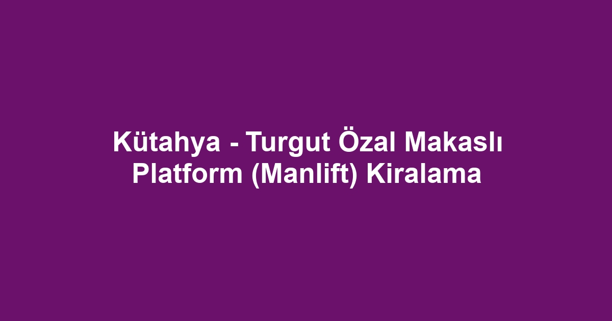 Kütahya - Turgut Özal Makaslı Platform (Manlift) Kiralama