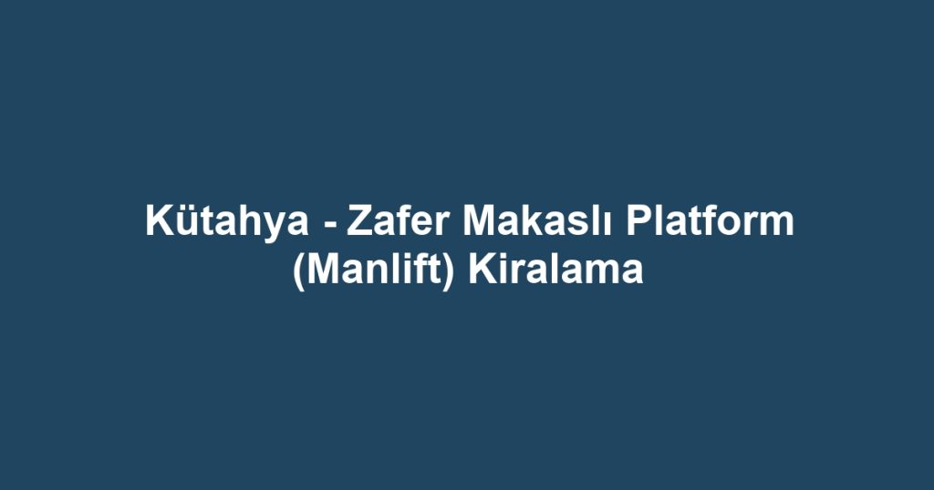 Kütahya - Zafer Makaslı Platform (Manlift) Kiralama
