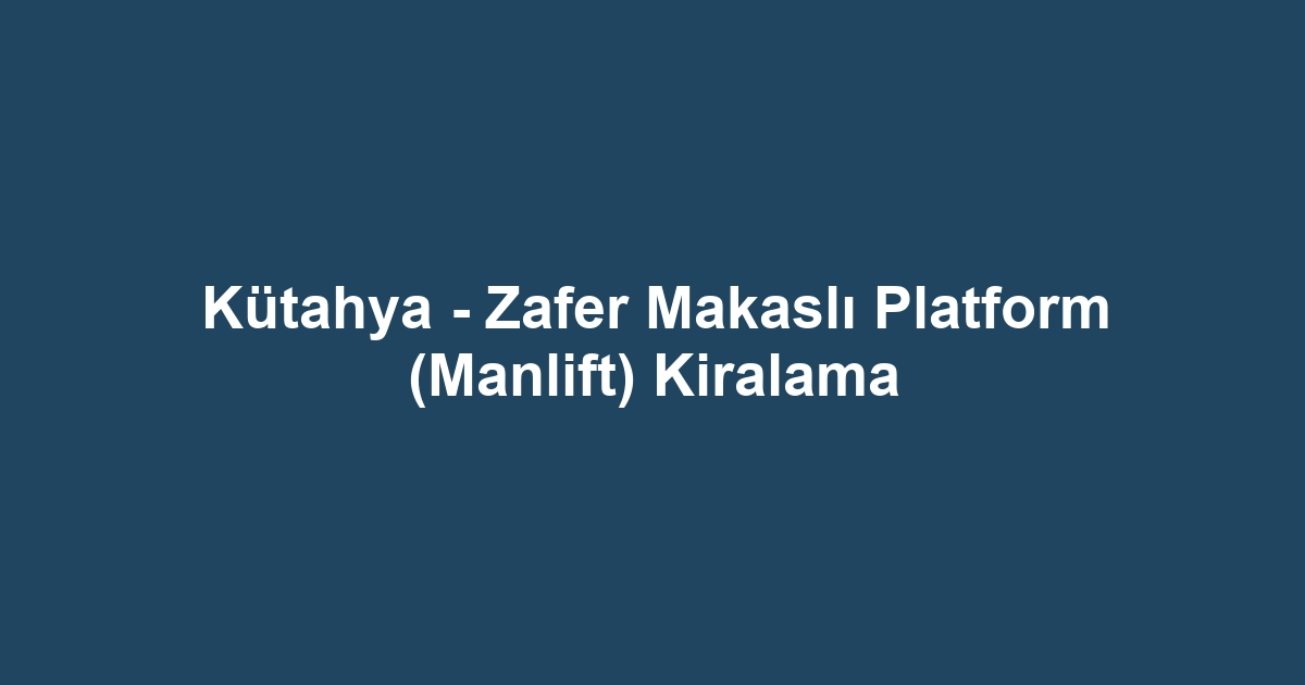 Kütahya - Zafer Makaslı Platform (Manlift) Kiralama