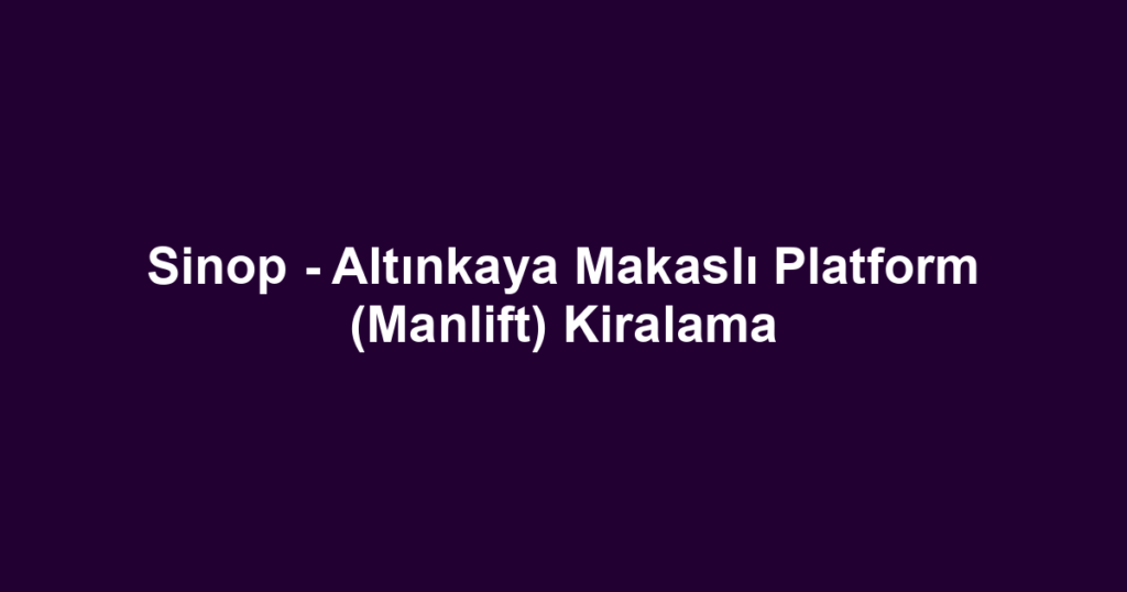 Sinop - Altınkaya Makaslı Platform (Manlift) Kiralama