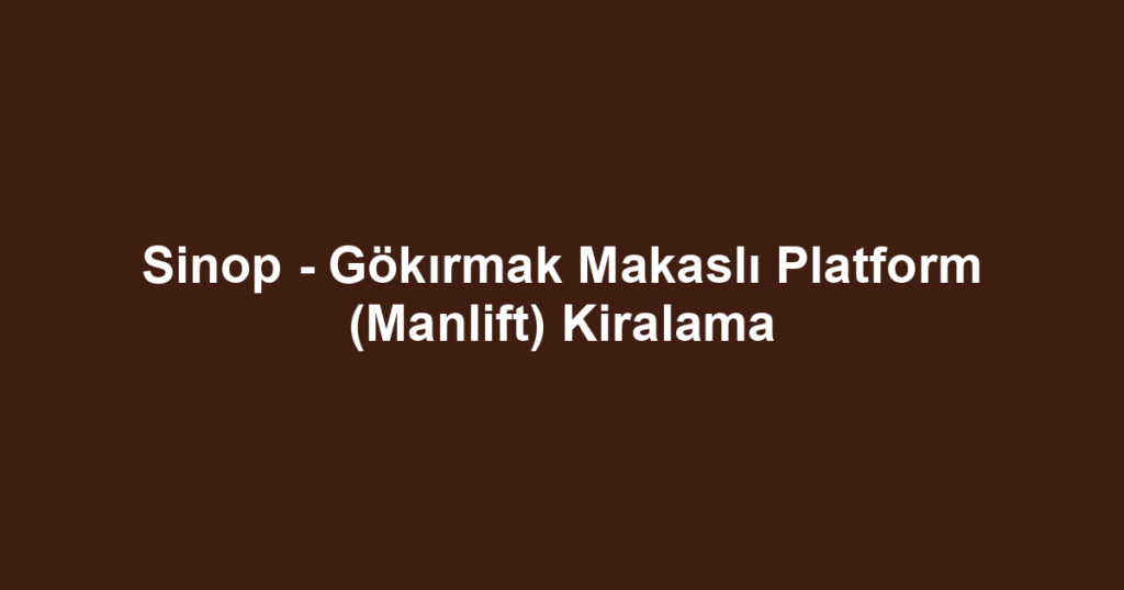 Sinop - Gökırmak Makaslı Platform (Manlift) Kiralama