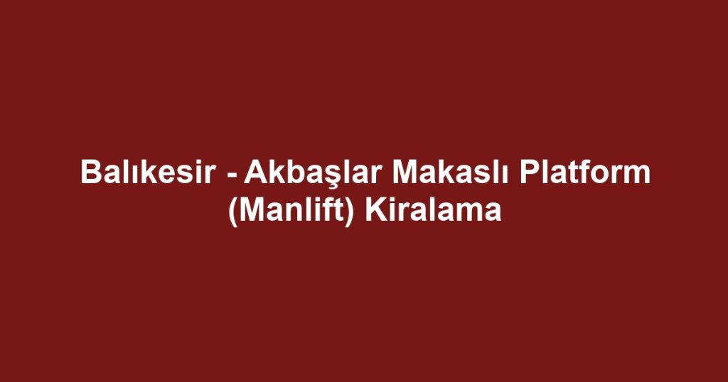 Balıkesir - Akbaşlar Makaslı Platform (Manlift) Kiralama