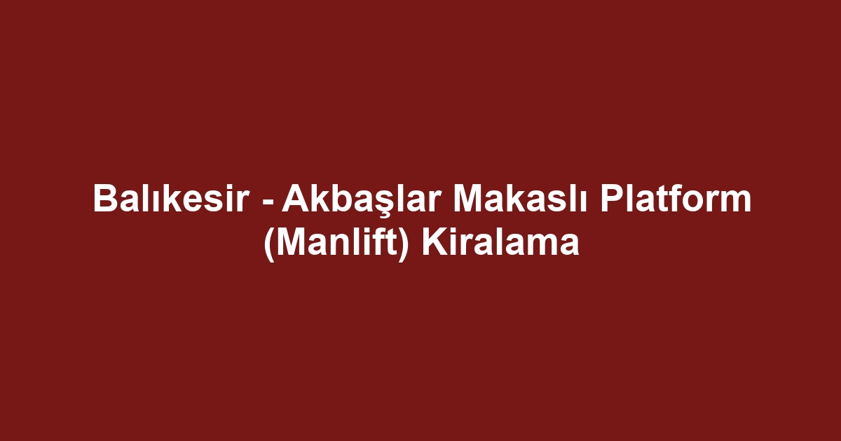 Balıkesir - Akbaşlar Makaslı Platform (Manlift) Kiralama
