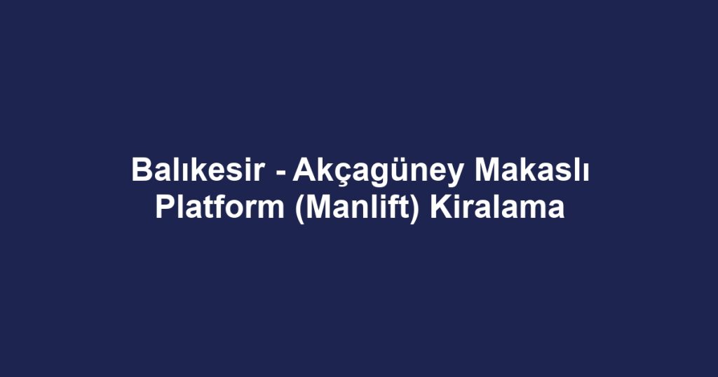 Balıkesir - Akçagüney Makaslı Platform (Manlift) Kiralama